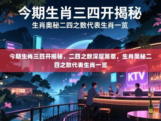 今期生肖三四开揭秘,二四之数深层寓意,生肖奥秘二四之数代表生肖一览 今期生肖三四开揭秘,二四之数深层寓意,生肖奥秘二四之数代表生肖一览