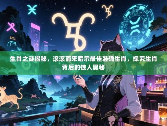 生肖之谜揭秘，滚滚而来暗示最佳准确生肖，探究生肖背后的惊人奥秘