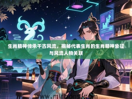 生肖精神传承千古风流，揭秘代表生肖的生肖精神象征与风流人物关联