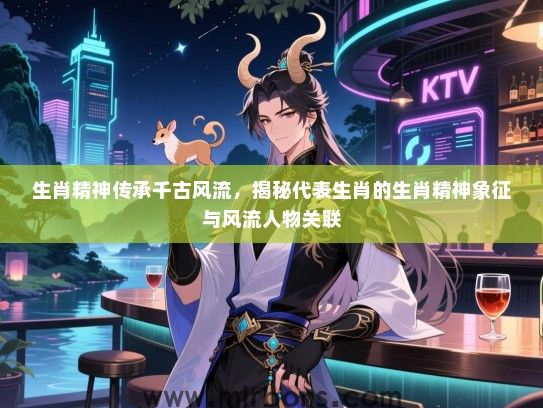 生肖精神传承千古风流，揭秘代表生肖的生肖精神象征与风流人物关联