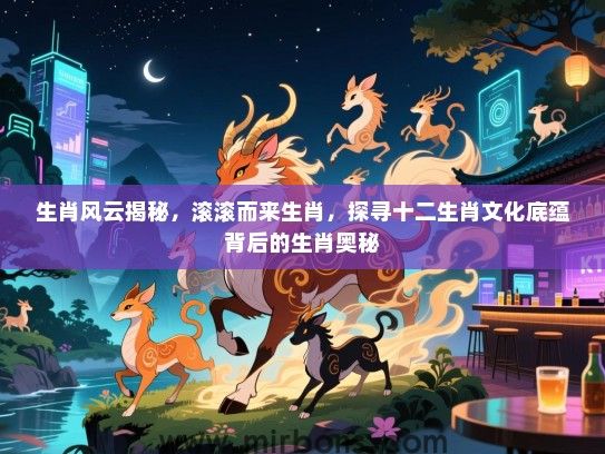 生肖风云揭秘，滚滚而来生肖，探寻十二生肖文化底蕴背后的生肖奥秘
