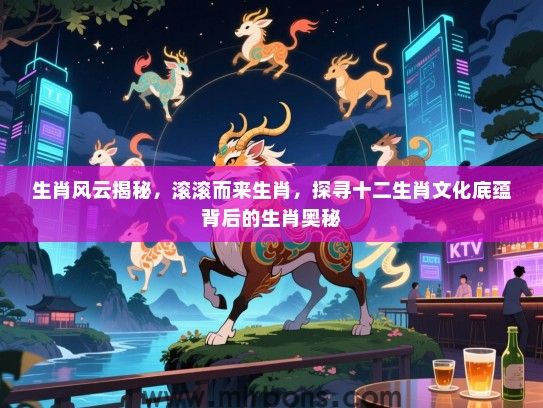 生肖风云揭秘，滚滚而来生肖，探寻十二生肖文化底蕴背后的生肖奥秘