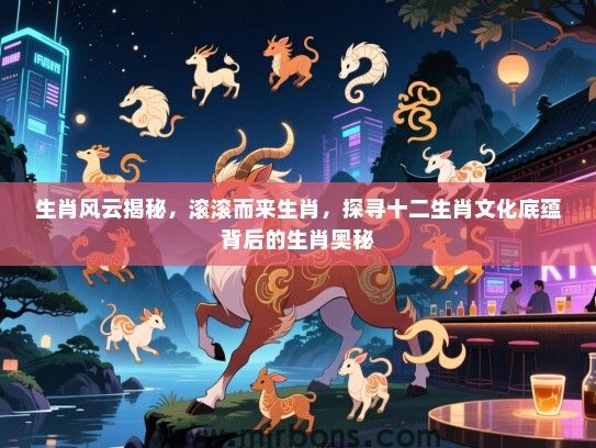 生肖风云揭秘，滚滚而来生肖，探寻十二生肖文化底蕴背后的生肖奥秘