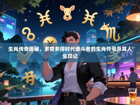 生肖传奇揭秘,多劳多得时代奋斗者的生肖符号及其人生印记 生肖传奇揭秘,多劳多得时代奋斗者的生肖符号及其人生印记