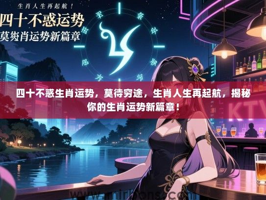 四十不惑生肖运势，莫待穷途，生肖人生再起航，揭秘你的生肖运势新篇章！