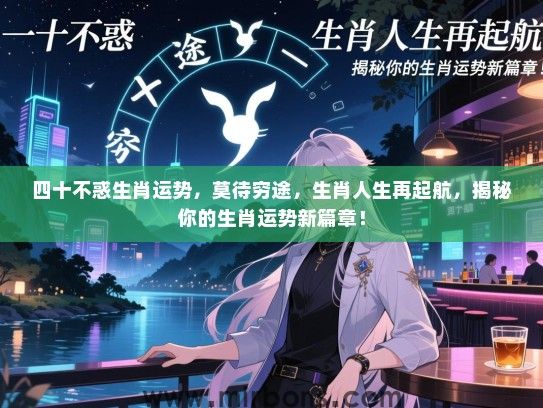 四十不惑生肖运势，莫待穷途，生肖人生再起航，揭秘你的生肖运势新篇章！