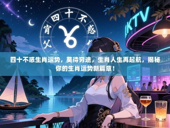 四十不惑生肖运势，莫待穷途，生肖人生再起航，揭秘你的生肖运势新篇章！