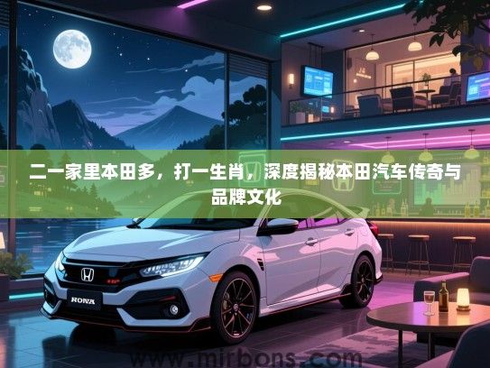 二一家里本田多，打一生肖，深度揭秘本田汽车传奇与品牌文化