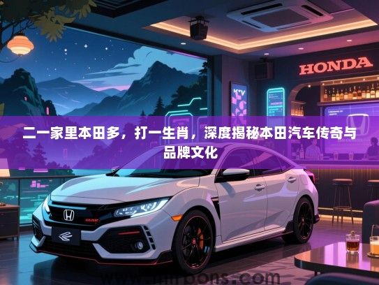 二一家里本田多，打一生肖，深度揭秘本田汽车传奇与品牌文化