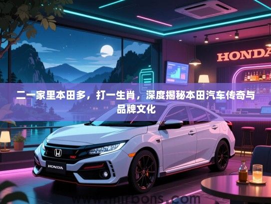 二一家里本田多，打一生肖，深度揭秘本田汽车传奇与品牌文化
