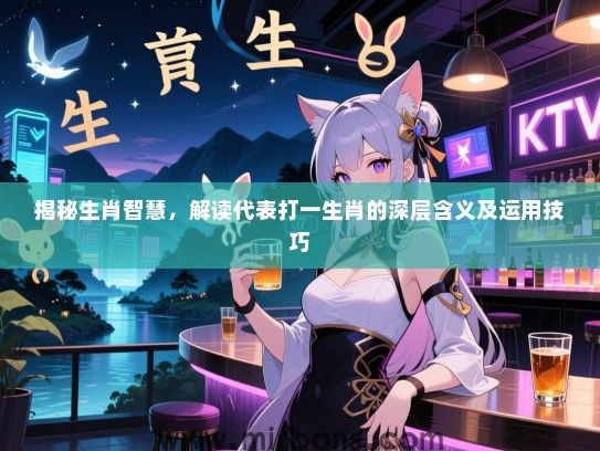 揭秘生肖智慧，解读代表打一生肖的深层含义及运用技巧