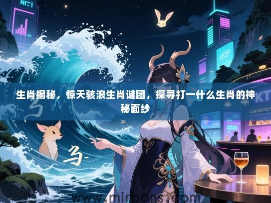 生肖揭秘，惊天骇浪生肖谜团，探寻打一什么生肖的神秘面纱