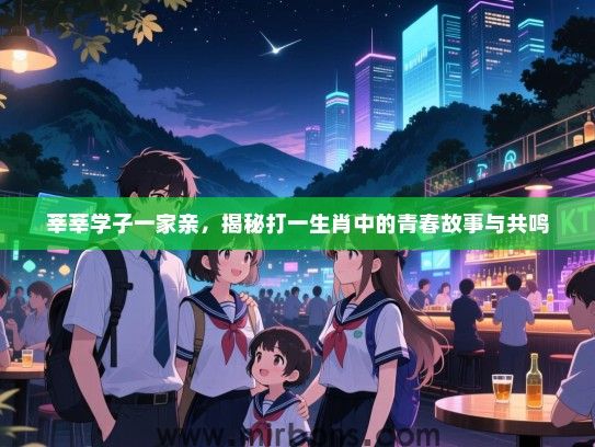 莘莘学子一家亲，揭秘打一生肖中的青春故事与共鸣