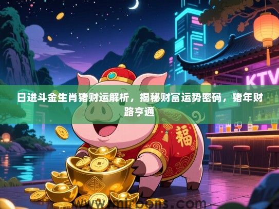 日进斗金生肖猪财运解析，揭秘财富运势密码，猪年财路亨通