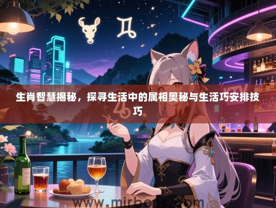 生肖智慧揭秘，探寻生活中的属相奥秘与生活巧安排技巧
