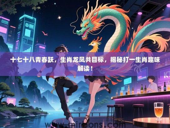 十七十八青春跃，生肖龙凤共目标，揭秘打一生肖趣味解读！