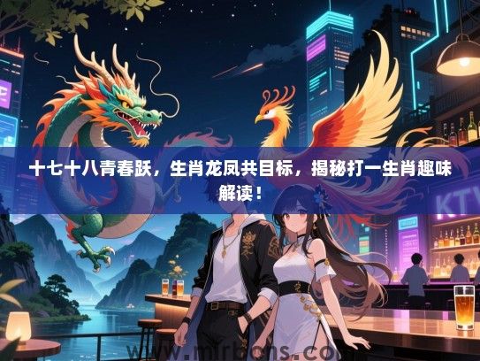 十七十八青春跃，生肖龙凤共目标，揭秘打一生肖趣味解读！