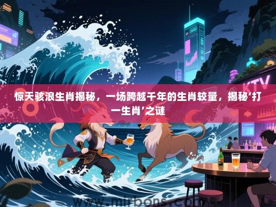 惊天骇浪生肖揭秘，一场跨越千年的生肖较量，揭秘‘打一生肖’之谜