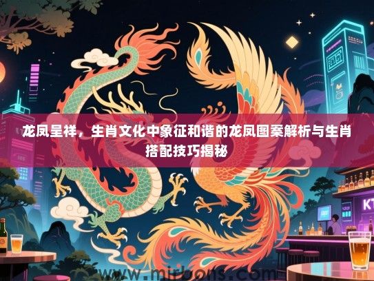 龙凤呈祥，生肖文化中象征和谐的龙凤图案解析与生肖搭配技巧揭秘