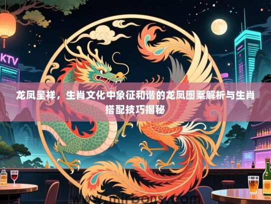 龙凤呈祥，生肖文化中象征和谐的龙凤图案解析与生肖搭配技巧揭秘