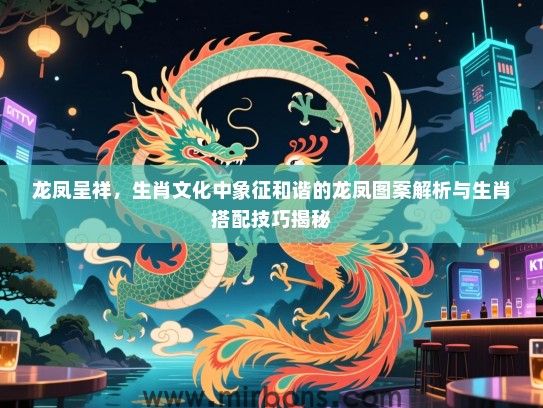 龙凤呈祥，生肖文化中象征和谐的龙凤图案解析与生肖搭配技巧揭秘