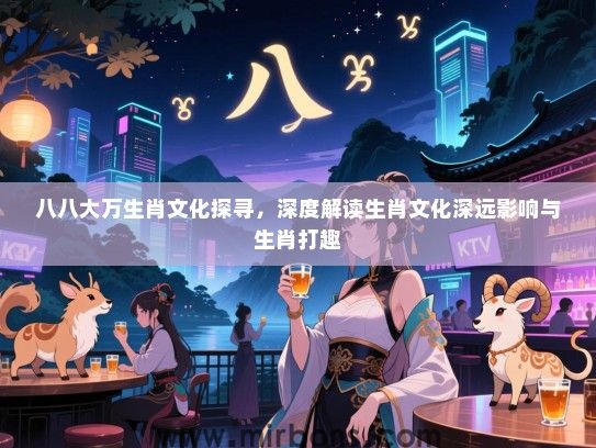 八八大万生肖文化探寻，深度解读生肖文化深远影响与生肖打趣