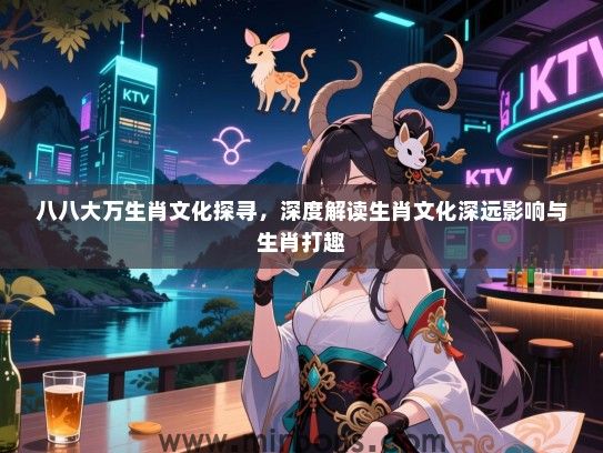 八八大万生肖文化探寻，深度解读生肖文化深远影响与生肖打趣