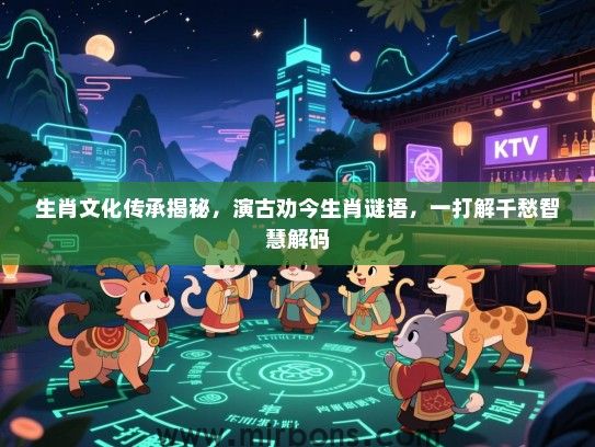 生肖文化传承揭秘，演古劝今生肖谜语，一打解千愁智慧解码