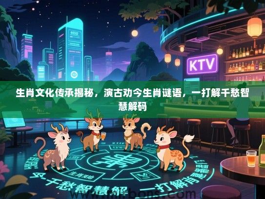 生肖文化传承揭秘，演古劝今生肖谜语，一打解千愁智慧解码