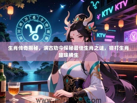 生肖传奇揭秘，演古劝今探秘最佳生肖之谜，猜打生肖趣味横生