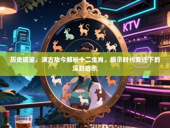 历史镜鉴，演古劝今解析十二生肖，揭示时代变迁下的深刻启示