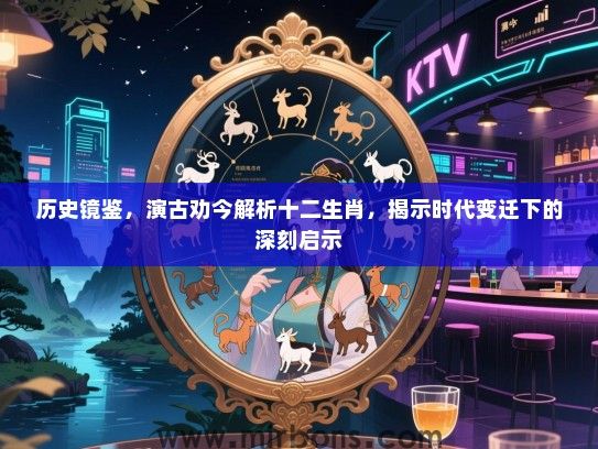 历史镜鉴，演古劝今解析十二生肖，揭示时代变迁下的深刻启示