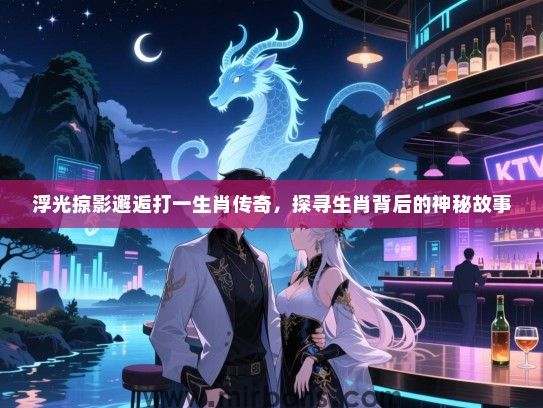 浮光掠影邂逅打一生肖传奇，探寻生肖背后的神秘故事