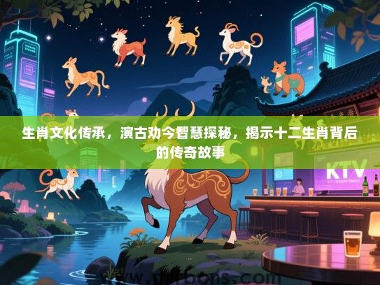 生肖文化传承，演古劝今智慧探秘，揭示十二生肖背后的传奇故事
