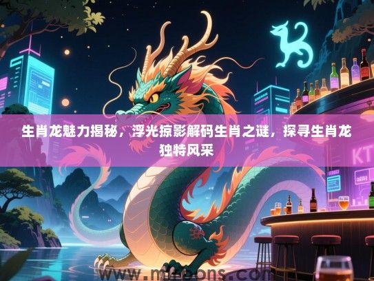生肖龙魅力揭秘，浮光掠影解码生肖之谜，探寻生肖龙独特风采