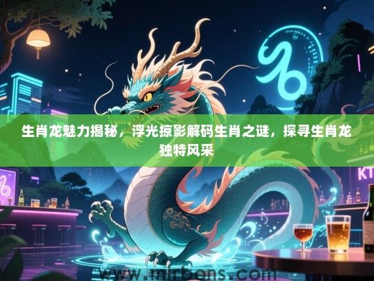 生肖龙魅力揭秘，浮光掠影解码生肖之谜，探寻生肖龙独特风采