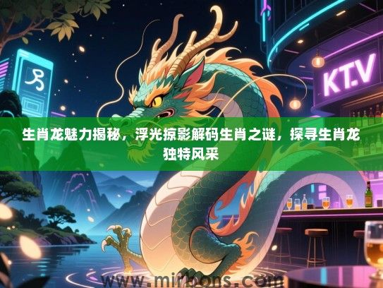 生肖龙魅力揭秘，浮光掠影解码生肖之谜，探寻生肖龙独特风采