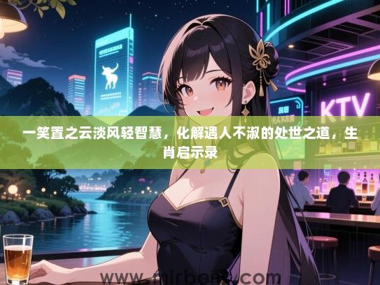 一笑置之云淡风轻智慧，化解遇人不淑的处世之道，生肖启示录