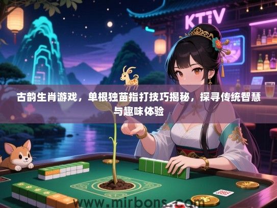 古韵生肖游戏，单根独苗指打技巧揭秘，探寻传统智慧与趣味体验