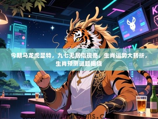 今期马龙虎显特，九七无居指现奇，生肖运势大转折，生肖预测谜题揭晓