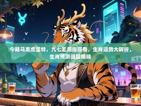 今期马龙虎显特，九七无居指现奇，生肖运势大转折，生肖预测谜题揭晓