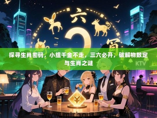探寻生肖密码，小组千金不走，三六必开，破解物数定与生肖之谜