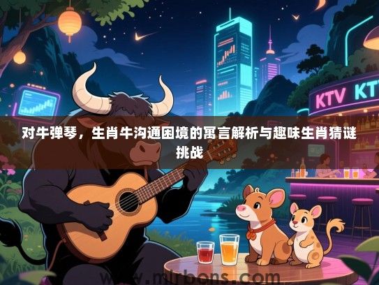对牛弹琴，生肖牛沟通困境的寓言解析与趣味生肖猜谜挑战
