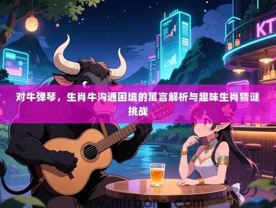 对牛弹琴，生肖牛沟通困境的寓言解析与趣味生肖猜谜挑战