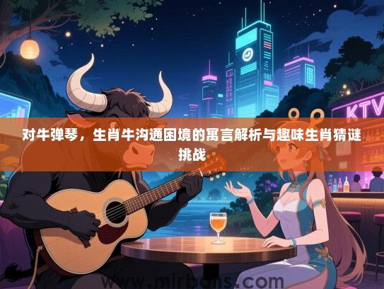 对牛弹琴，生肖牛沟通困境的寓言解析与趣味生肖猜谜挑战
