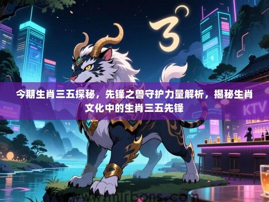 今期生肖三五探秘，先锋之兽守护力量解析，揭秘生肖文化中的生肖三五先锋