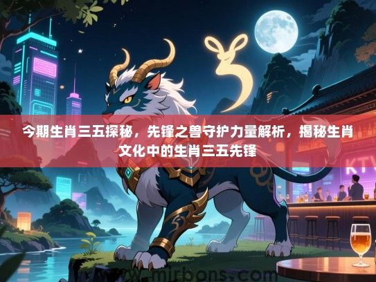 今期生肖三五探秘，先锋之兽守护力量解析，揭秘生肖文化中的生肖三五先锋