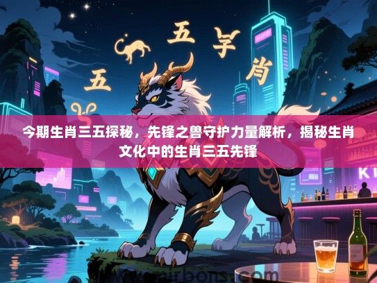 今期生肖三五探秘，先锋之兽守护力量解析，揭秘生肖文化中的生肖三五先锋