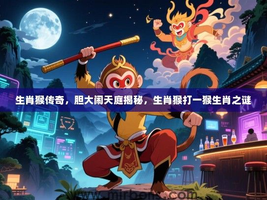 生肖猴传奇，胆大闹天庭揭秘，生肖猴打一猴生肖之谜