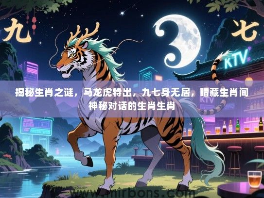揭秘生肖之谜，马龙虎特出，九七身无居，暗藏生肖间神秘对话的生肖生肖